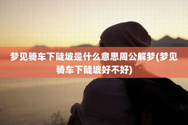 梦见骑车下陡坡是什么意思周公解梦(梦见骑车下陡坡好不好)