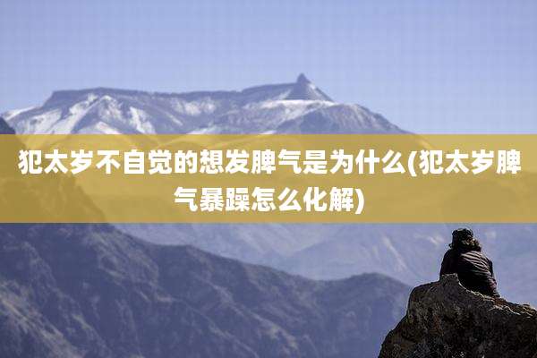 犯太岁不自觉的想发脾气是为什么(犯太岁脾气暴躁怎么化解)