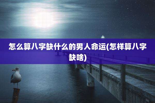 怎么算八字缺什么的男人命运(怎样算八字缺啥)