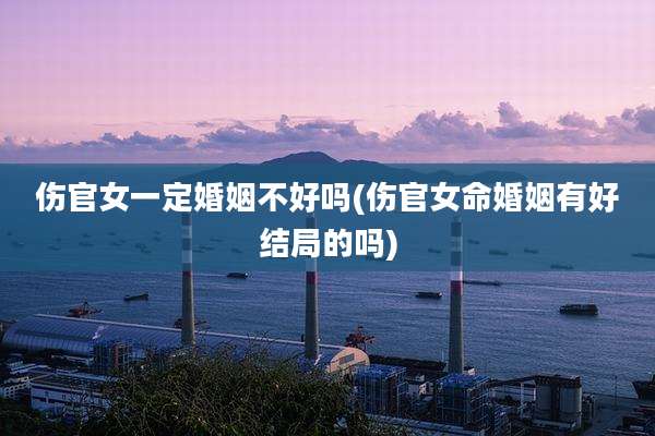 伤官女一定婚姻不好吗(伤官女命婚姻有好结局的吗)