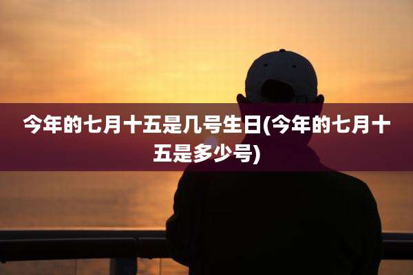 今年的七月十五是几号生日(今年的七月十五是多少号)