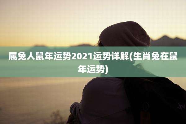 属兔人鼠年运势2021运势详解(生肖兔在鼠年运势)