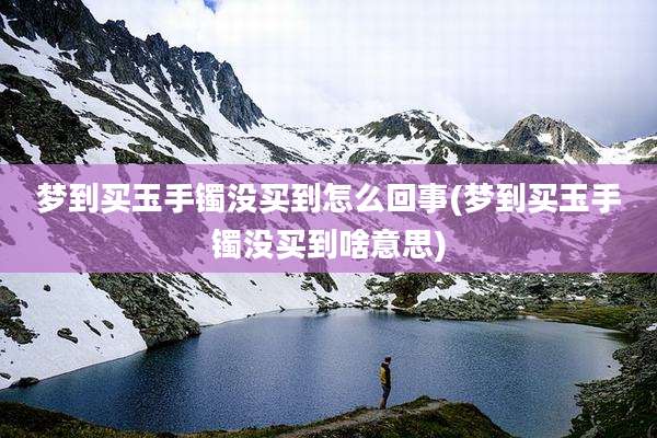 梦到买玉手镯没买到怎么回事(梦到买玉手镯没买到啥意思)