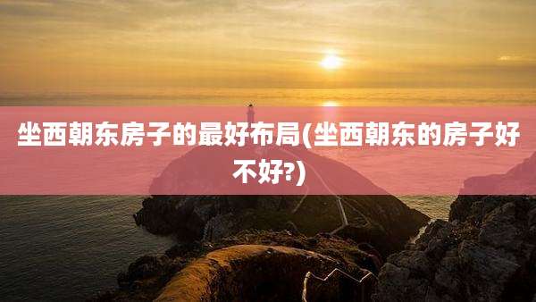坐西朝东房子的最好布局(坐西朝东的房子好不好?)