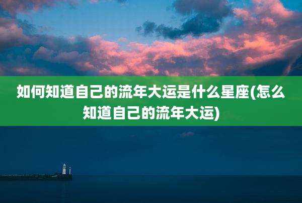 如何知道自己的流年大运是什么星座(怎么知道自己的流年大运)