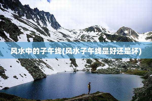 风水中的子午线(风水子午线是好还是坏)