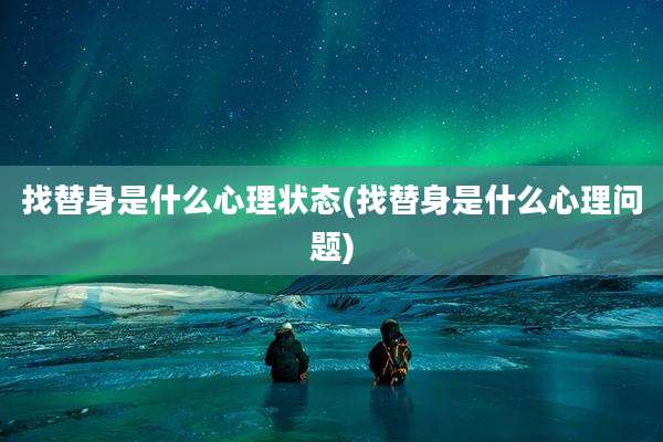 找替身是什么心理状态(找替身是什么心理问题)