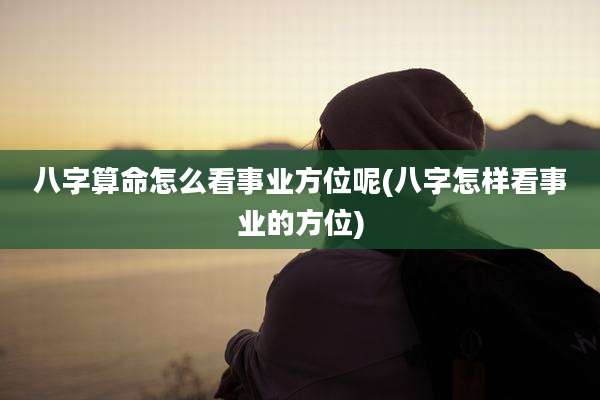 八字算命怎么看事业方位呢(八字怎样看事业的方位)
