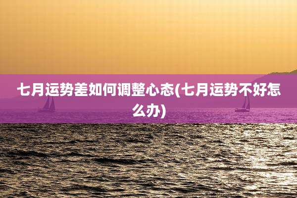 七月运势差如何调整心态(七月运势不好怎么办)