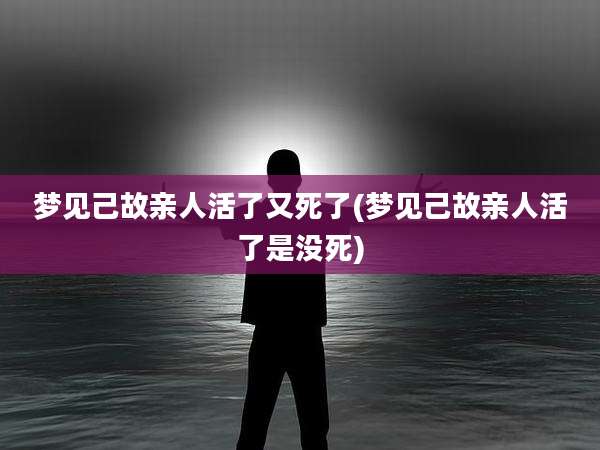 梦见己故亲人活了又死了(梦见己故亲人活了是没死)