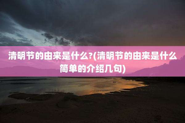 清明节的由来是什么?(清明节的由来是什么简单的介绍几句)