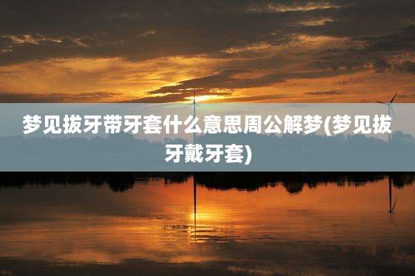 梦见拔牙带牙套什么意思周公解梦(梦见拔牙戴牙套)