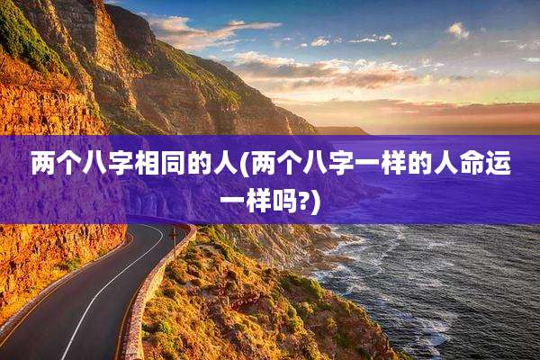 两个八字相同的人(两个八字一样的人命运一样吗?)
