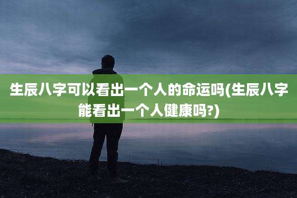 生辰八字可以看出一个人的命运吗(生辰八字能看出一个人健康吗?)