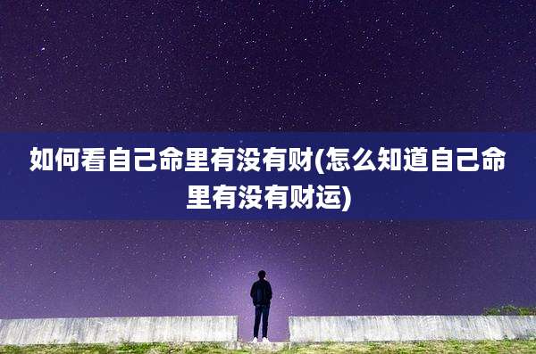 如何看自己命里有没有财(怎么知道自己命里有没有财运)