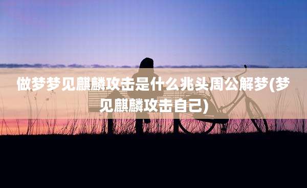 做梦梦见麒麟攻击是什么兆头周公解梦(梦见麒麟攻击自己)