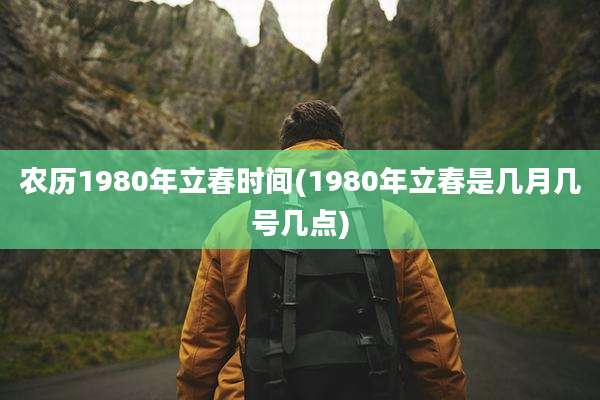 农历1980年立春时间(1980年立春是几月几号几点)