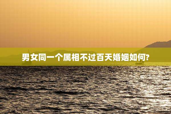男女同一个属相不过百天婚姻如何?