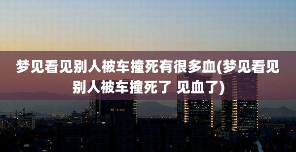 梦见看见别人被车撞死有很多血(梦见看见别人被车撞死了 见血了)