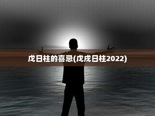 戊日柱的喜忌(戊戌日柱2022)