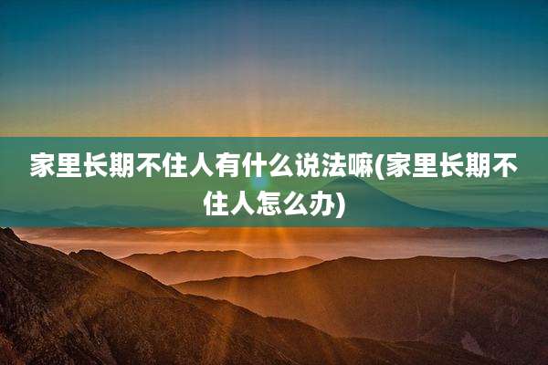家里长期不住人有什么说法嘛(家里长期不住人怎么办)