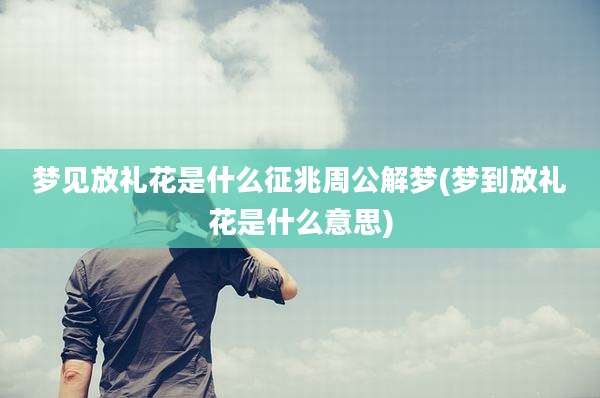 梦见放礼花是什么征兆周公解梦(梦到放礼花是什么意思)
