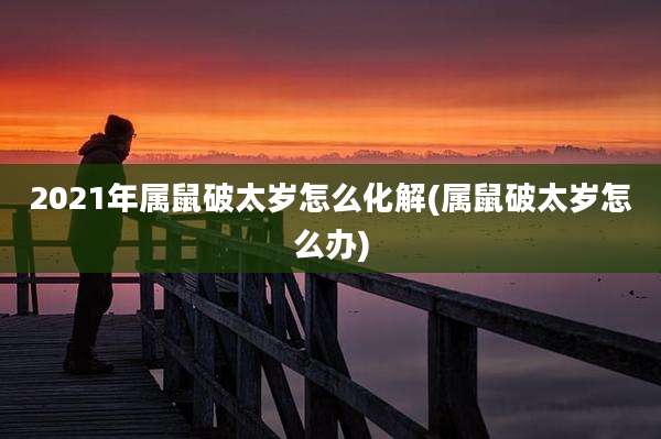 2021年属鼠破太岁怎么化解(属鼠破太岁怎么办)