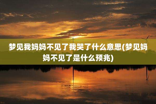 梦见我妈妈不见了我哭了什么意思(梦见妈妈不见了是什么预兆)