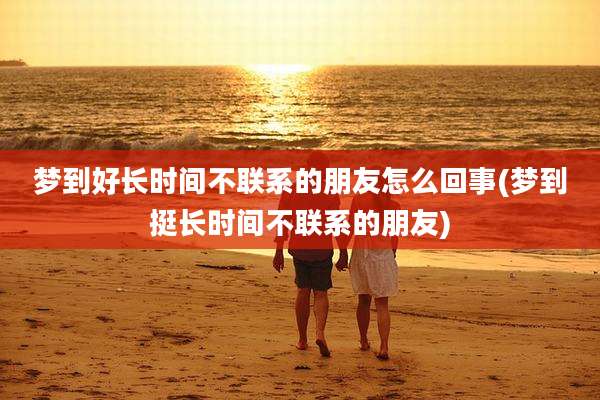 梦到好长时间不联系的朋友怎么回事(梦到挺长时间不联系的朋友)