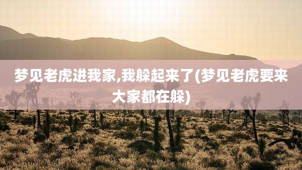 梦见老虎进我家,我躲起来了(梦见老虎要来大家都在躲)