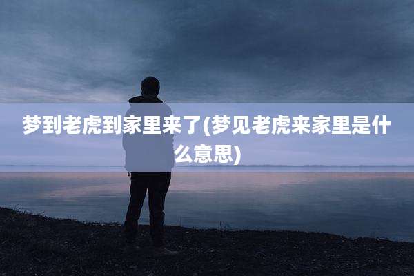 梦到老虎到家里来了(梦见老虎来家里是什么意思)
