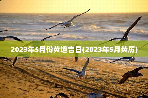2023年5月份黄道吉日(2023年5月黄历)