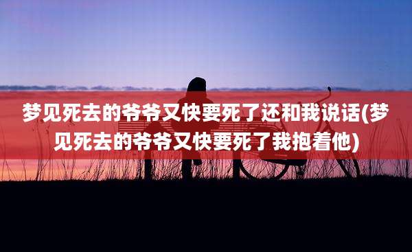 梦见死去的爷爷又快要死了还和我说话(梦见死去的爷爷又快要死了我抱着他)