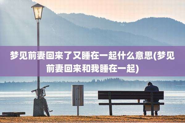 梦见前妻回来了又睡在一起什么意思(梦见前妻回来和我睡在一起)
