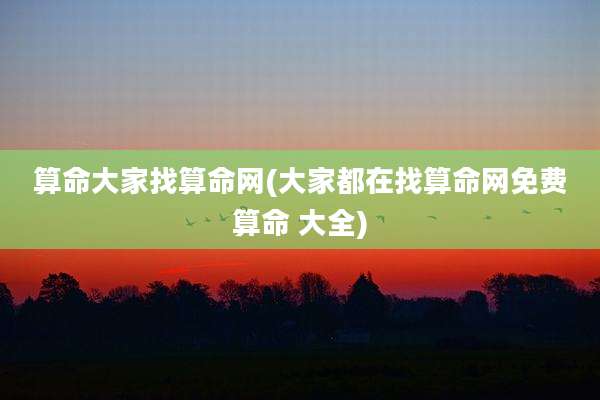算命大家找算命网(大家都在找算命网免费算命 大全)