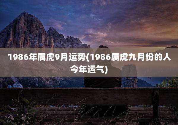 1986年属虎9月运势(1986属虎九月份的人今年运气)