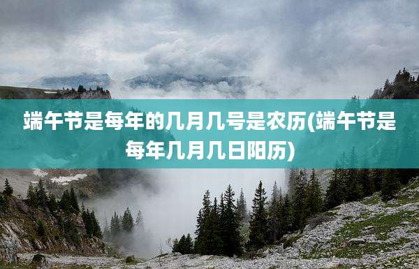 端午节是每年的几月几号是农历(端午节是每年几月几日阳历)