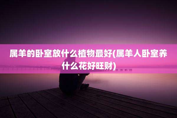 属羊的卧室放什么植物最好(属羊人卧室养什么花好旺财)