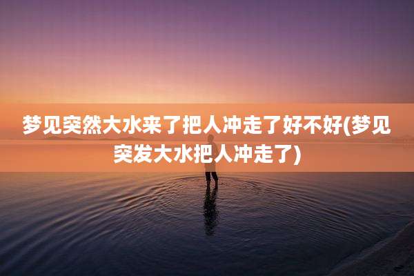 梦见突然大水来了把人冲走了好不好(梦见突发大水把人冲走了)