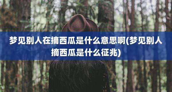 梦见别人在摘西瓜是什么意思啊(梦见别人摘西瓜是什么征兆)