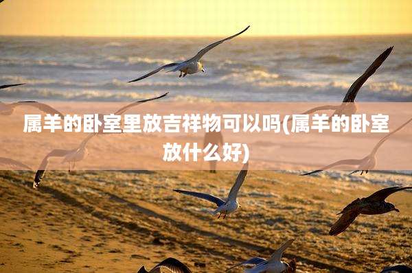 属羊的卧室里放吉祥物可以吗(属羊的卧室放什么好)