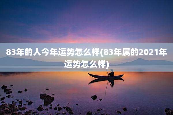 83年的人今年运势怎么样(83年属的2021年运势怎么样)
