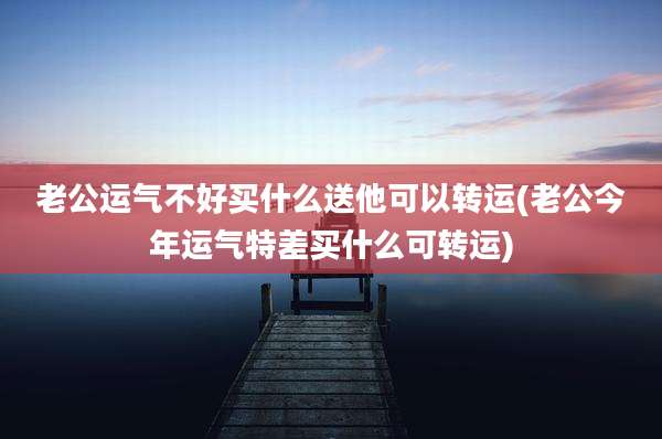 老公运气不好买什么送他可以转运(老公今年运气特差买什么可转运)