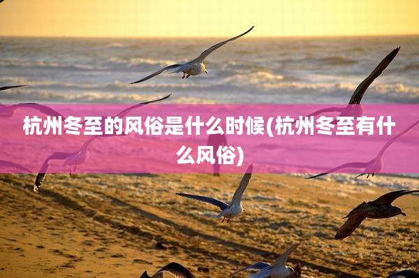 杭州冬至的风俗是什么时候(杭州冬至有什么风俗)