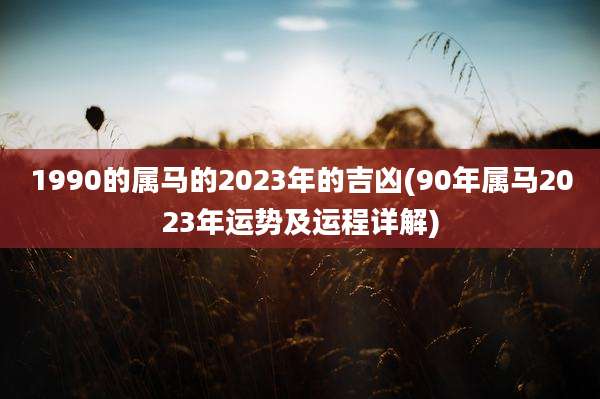 1990的属马的2023年的吉凶(90年属马2023年运势及运程详解)