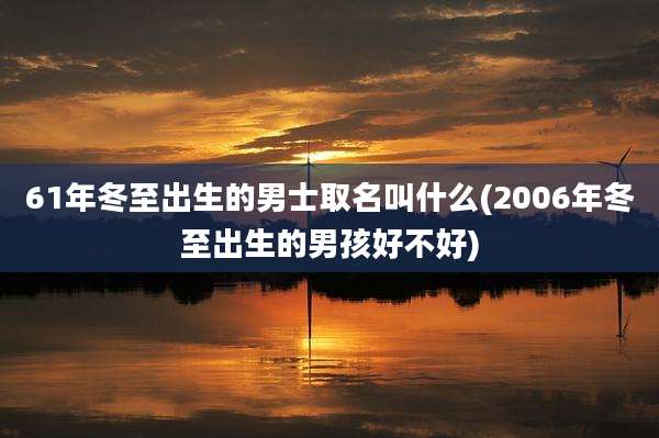 61年冬至出生的男士取名叫什么(2006年冬至出生的男孩好不好)