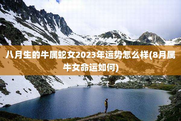 八月生的牛属蛇女2023年运势怎么样(8月属牛女命运如何)
