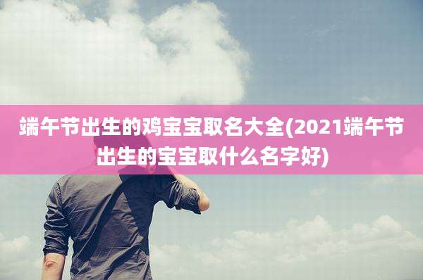 端午节出生的鸡宝宝取名大全(2021端午节出生的宝宝取什么名字好)