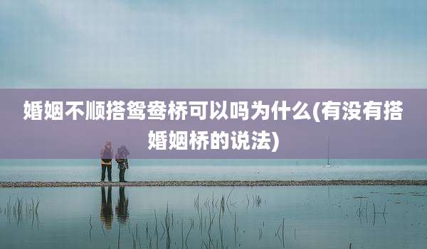 婚姻不顺搭鸳鸯桥可以吗为什么(有没有搭婚姻桥的说法)