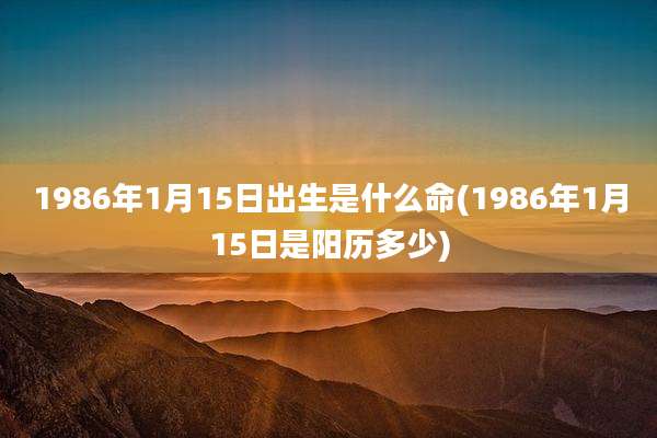1986年1月15日出生是什么命(1986年1月15日是阳历多少)